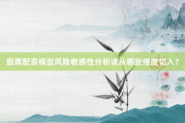股票配资模型风险敏感性分析该从哪些维度切入？