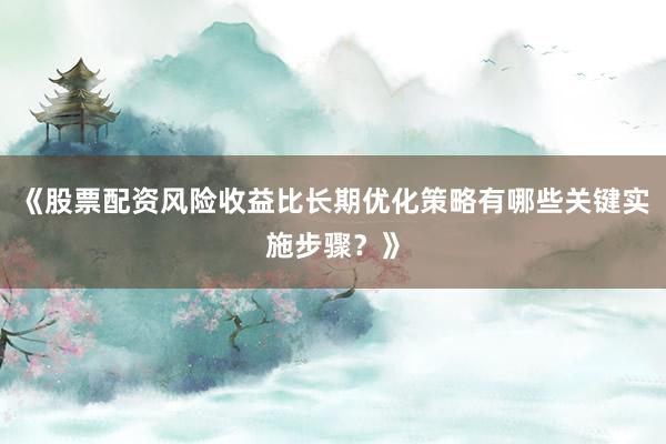 《股票配资风险收益比长期优化策略有哪些关键实施步骤？》