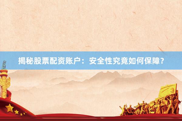 揭秘股票配资账户：安全性究竟如何保障？