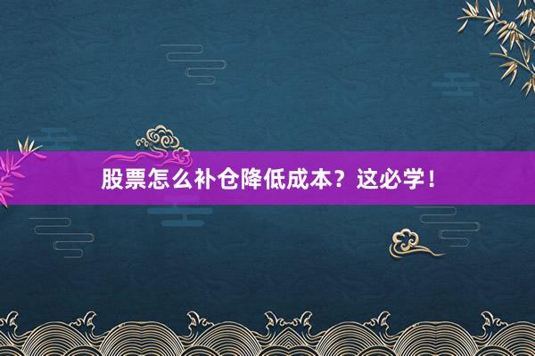 股票怎么补仓降低成本？这必学！