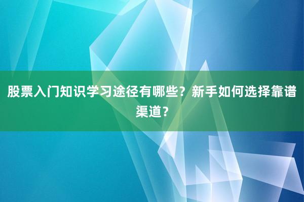 股票入门知识学习途径有哪些？新手如何选择靠谱渠道？