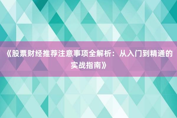 《股票财经推荐注意事项全解析：从入门到精通的实战指南》