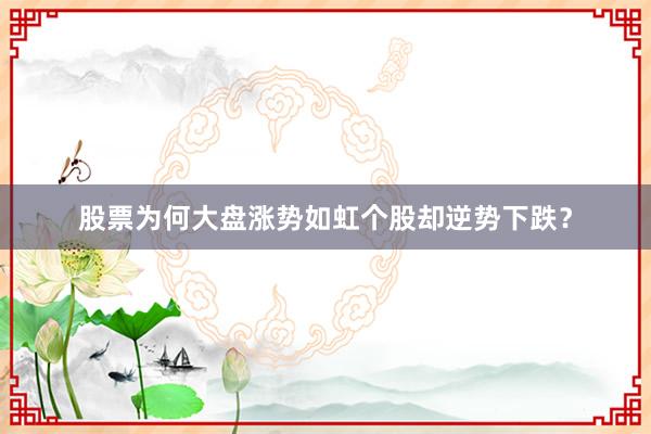 股票为何大盘涨势如虹个股却逆势下跌？