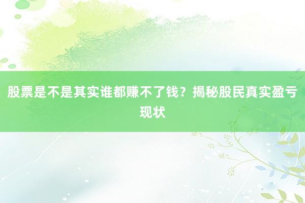 股票是不是其实谁都赚不了钱？揭秘股民真实盈亏现状