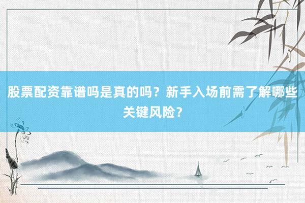 股票配资靠谱吗是真的吗？新手入场前需了解哪些关键风险？