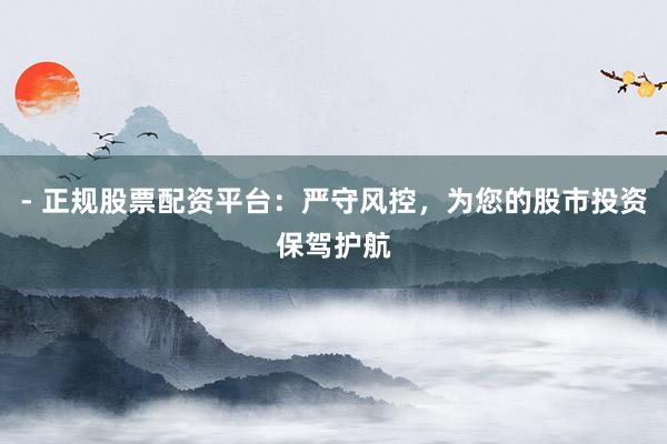 - 正规股票配资平台：严守风控，为您的股市投资保驾护航