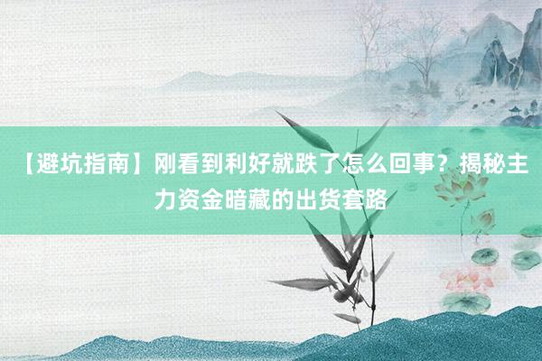 【避坑指南】刚看到利好就跌了怎么回事？揭秘主力资金暗藏的出货套路