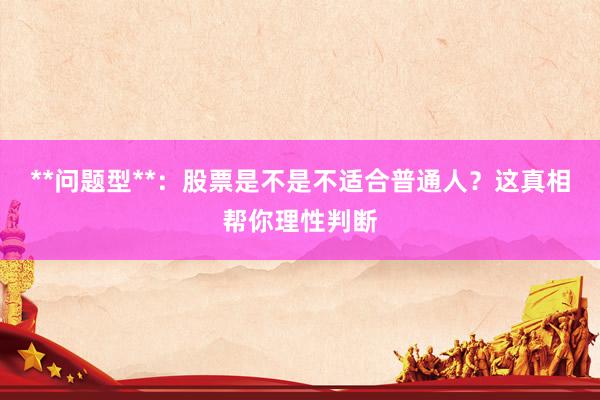 **问题型**：股票是不是不适合普通人？这真相帮你理性判断