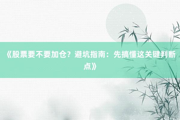 《股票要不要加仓？避坑指南：先搞懂这关键判断点》