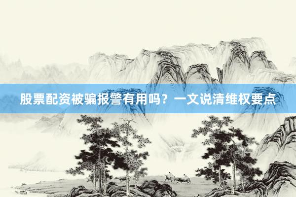 股票配资被骗报警有用吗？一文说清维权要点