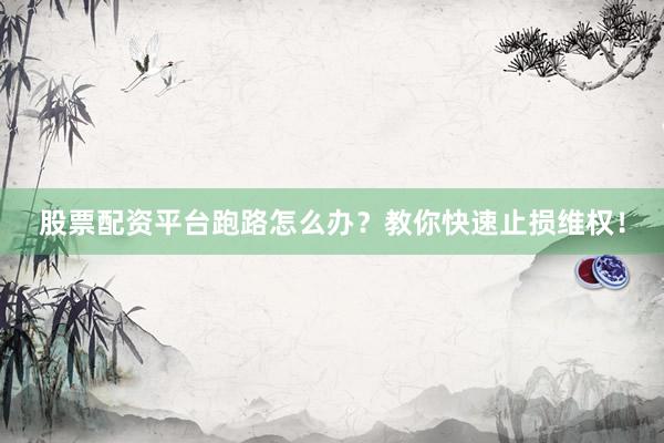 股票配资平台跑路怎么办？教你快速止损维权！