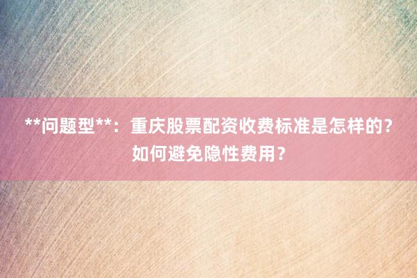 **问题型**：重庆股票配资收费标准是怎样的？如何避免隐性费用？