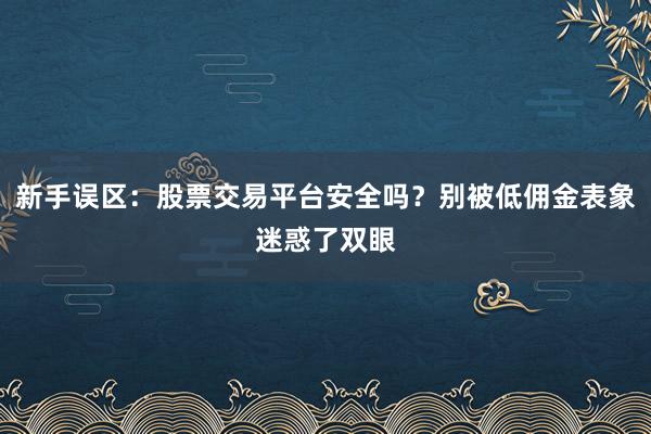 新手误区：股票交易平台安全吗？别被低佣金表象迷惑了双眼