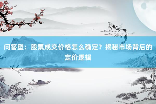 问答型：股票成交价格怎么确定？揭秘市场背后的定价逻辑
