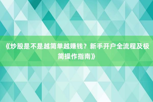 《炒股是不是越简单越赚钱？新手开户全流程及极简操作指南》