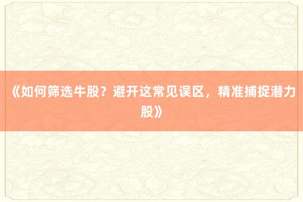 《如何筛选牛股？避开这常见误区，精准捕捉潜力股》
