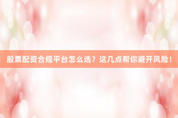 股票配资合规平台怎么选？这几点帮你避开风险！