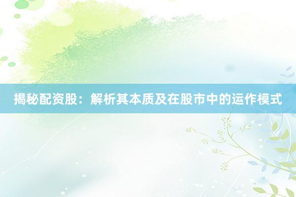 揭秘配资股：解析其本质及在股市中的运作模式