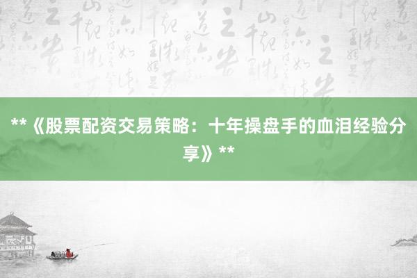 **《股票配资交易策略：十年操盘手的血泪经验分享》**