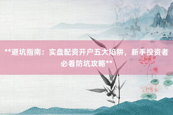 **避坑指南：实盘配资开户五大陷阱，新手投资者必看防坑攻略**