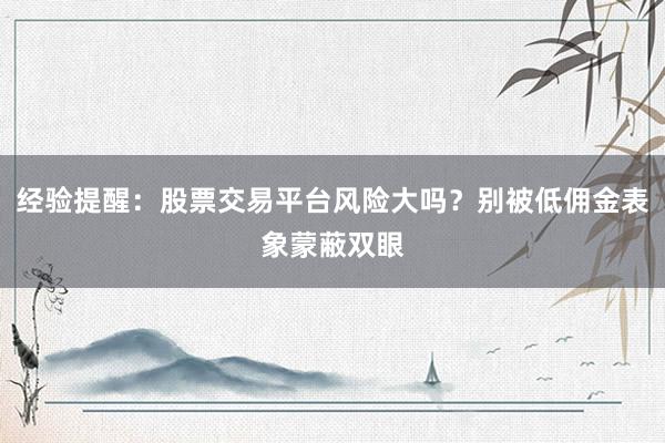 经验提醒：股票交易平台风险大吗？别被低佣金表象蒙蔽双眼