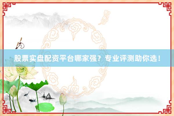 股票实盘配资平台哪家强？专业评测助你选！