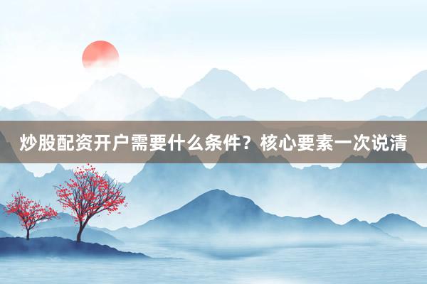 炒股配资开户需要什么条件？核心要素一次说清