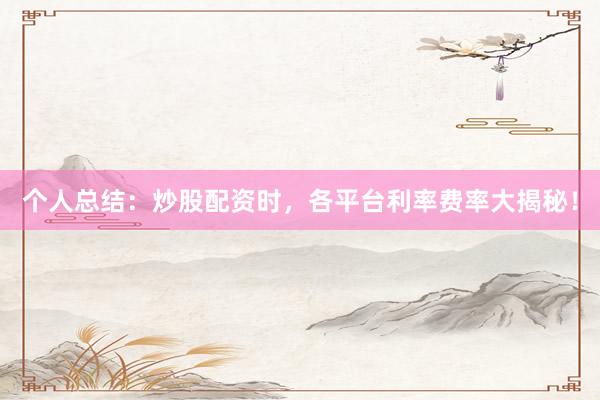 个人总结：炒股配资时，各平台利率费率大揭秘！