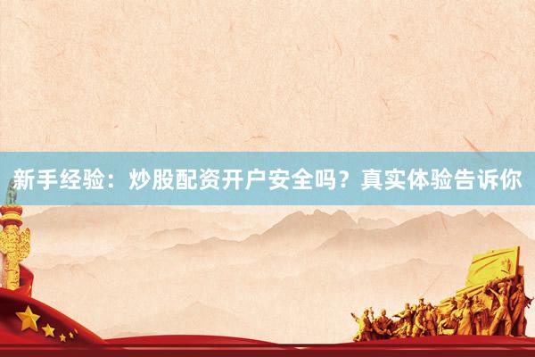 新手经验：炒股配资开户安全吗？真实体验告诉你