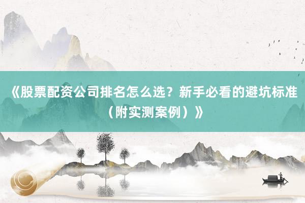《股票配资公司排名怎么选？新手必看的避坑标准（附实测案例）》