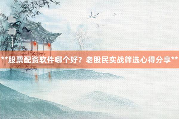 **股票配资软件哪个好？老股民实战筛选心得分享**
