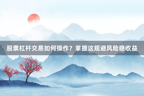 股票杠杆交易如何操作？掌握这规避风险稳收益