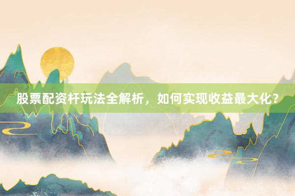 股票配资杆玩法全解析，如何实现收益最大化？