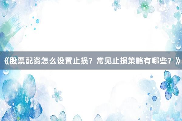 《股票配资怎么设置止损？常见止损策略有哪些？》