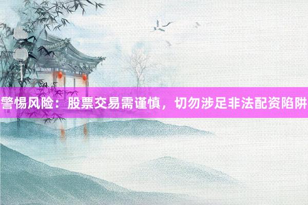 警惕风险：股票交易需谨慎，切勿涉足非法配资陷阱