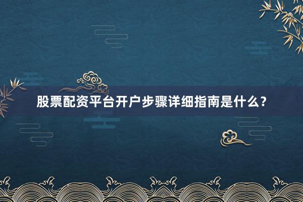 股票配资平台开户步骤详细指南是什么？