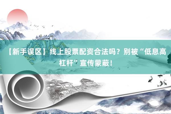 【新手误区】线上股票配资合法吗？别被“低息高杠杆”宣传蒙蔽！