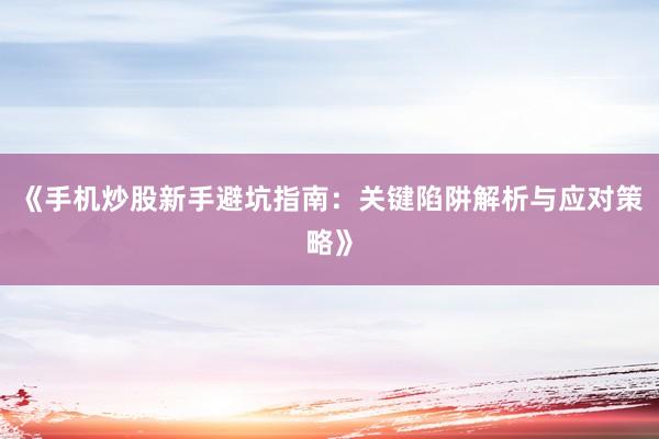 《手机炒股新手避坑指南：关键陷阱解析与应对策略》