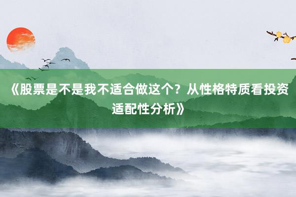 《股票是不是我不适合做这个？从性格特质看投资适配性分析》