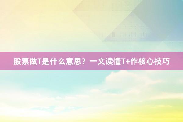 股票做T是什么意思？一文读懂T+作核心技巧