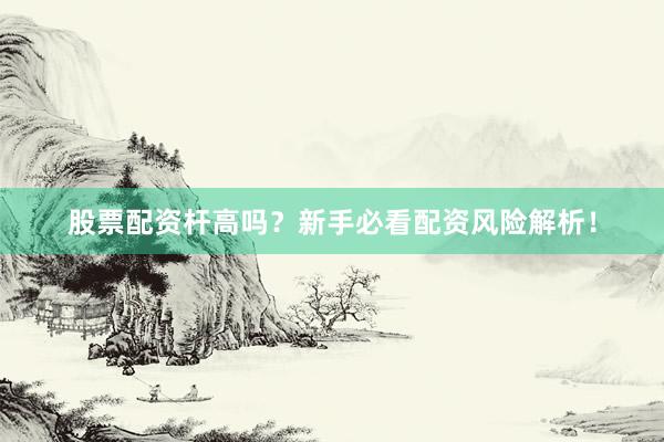 股票配资杆高吗？新手必看配资风险解析！