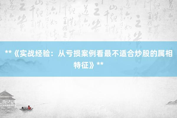 **《实战经验：从亏损案例看最不适合炒股的属相特征》**