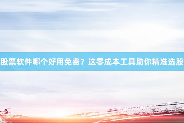 股票软件哪个好用免费？这零成本工具助你精准选股