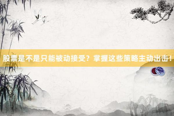 股票是不是只能被动接受？掌握这些策略主动出击！