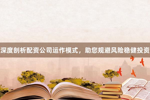 深度剖析配资公司运作模式，助您规避风险稳健投资