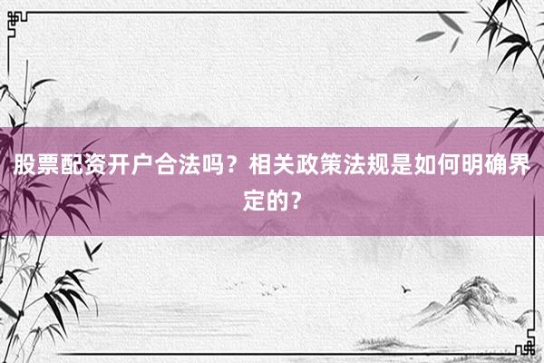 股票配资开户合法吗？相关政策法规是如何明确界定的？