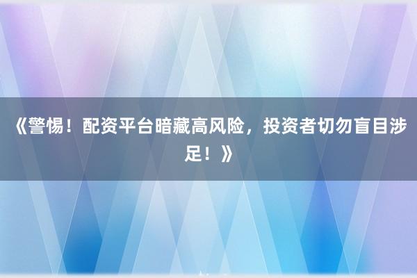 《警惕！配资平台暗藏高风险，投资者切勿盲目涉足！》