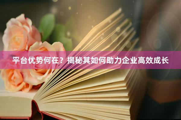 平台优势何在？揭秘其如何助力企业高效成长