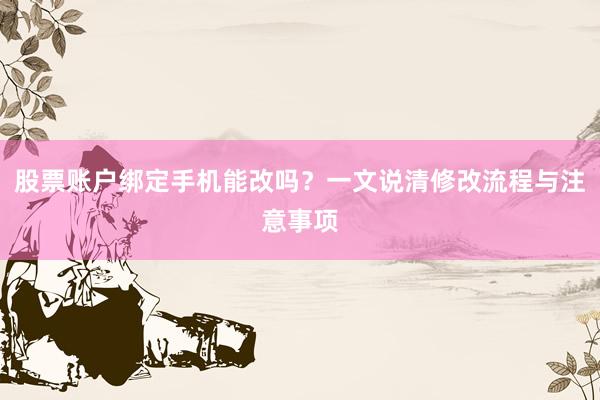 股票账户绑定手机能改吗？一文说清修改流程与注意事项