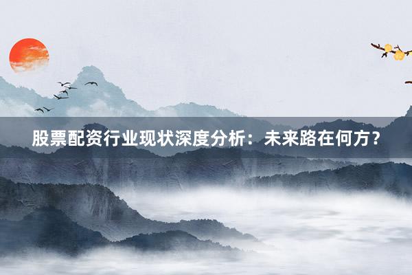 股票配资行业现状深度分析：未来路在何方？